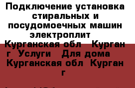 Подключение,установка стиральных и посудомоечных машин,электроплит. - Курганская обл., Курган г. Услуги » Для дома   . Курганская обл.,Курган г.